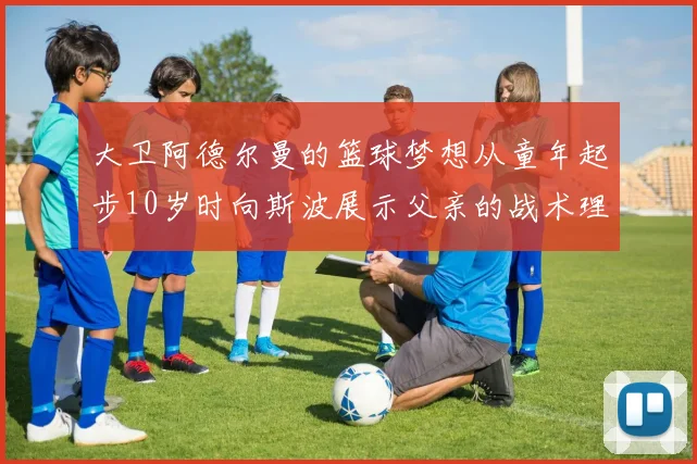 大卫阿德尔曼的篮球梦想从童年起步10岁时向斯波展示父亲的战术理念