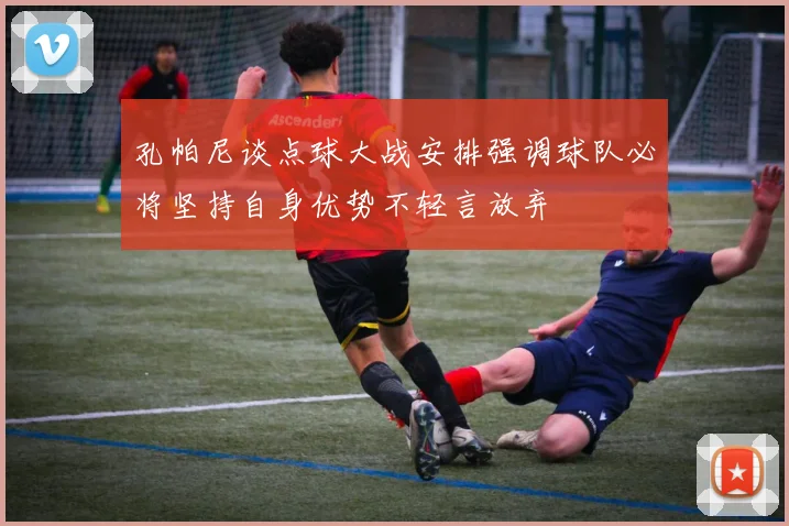 孔帕尼谈点球大战安排强调球队必将坚持自身优势不轻言放弃