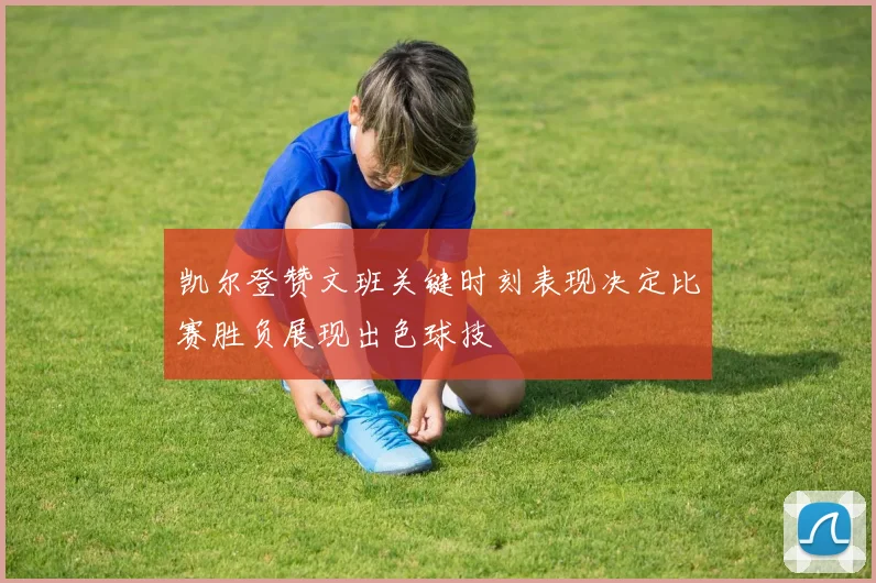 凯尔登赞文班关键时刻表现决定比赛胜负展现出色球技