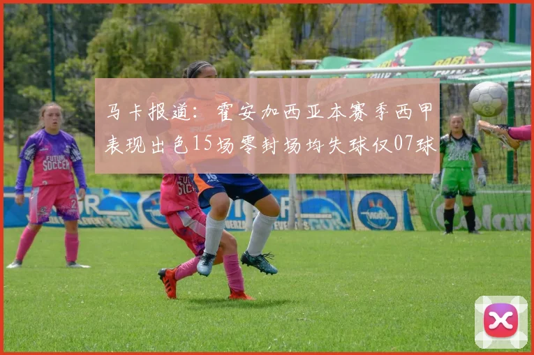 马卡报道：霍安加西亚本赛季西甲表现出色15场零封场均失球仅07球