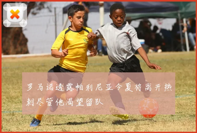罗马诺透露帕利尼亚今夏将离开热刺尽管他渴望留队