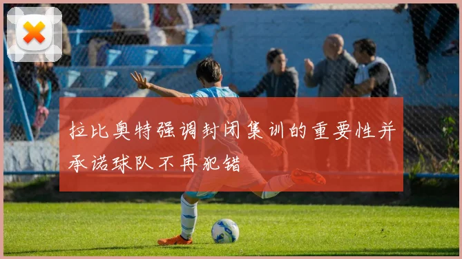 拉比奥特强调封闭集训的重要性并承诺球队不再犯错