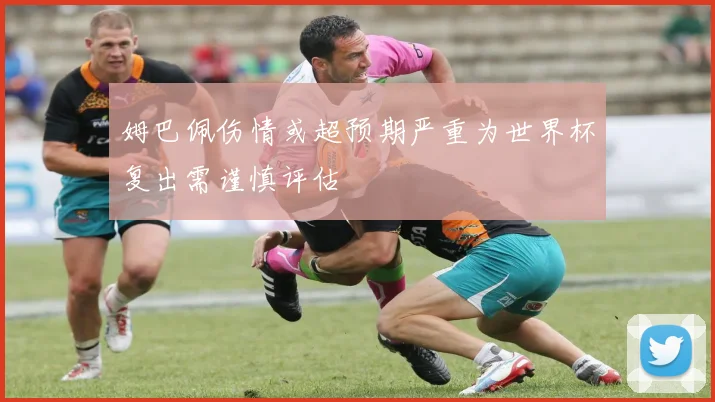姆巴佩伤情或超预期严重为世界杯复出需谨慎评估