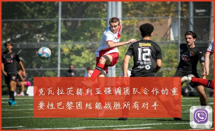 克瓦拉茨赫利亚强调团队合作的重要性巴黎团结能战胜所有对手