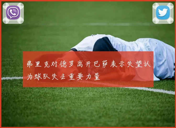 弗里克对德罗离开巴萨表示失望认为球队失去重要力量