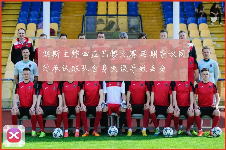 朗斯主帅回应巴黎比赛延期争议同时承认球队自身失误导致丢分