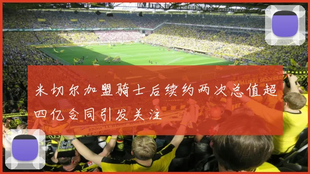 米切尔加盟骑士后续约两次总值超四亿合同引发关注
