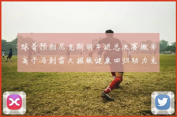 球哥预测尼克斯明年进总决赛概率高于马刺雷火掘狼健康回归助力竞争