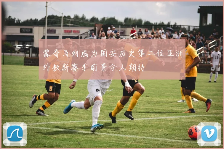 蒙哥马利成为国安历史第二位亚洲外教新赛季前景令人期待