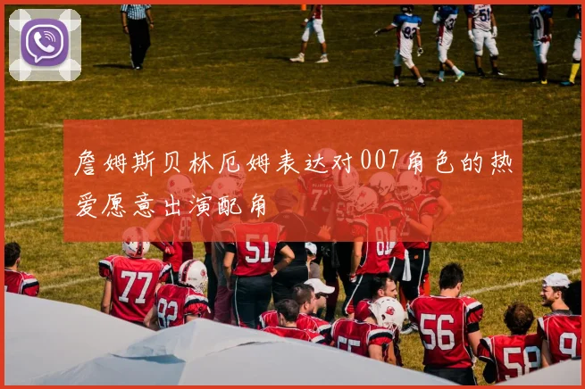 詹姆斯贝林厄姆表达对007角色的热爱愿意出演配角