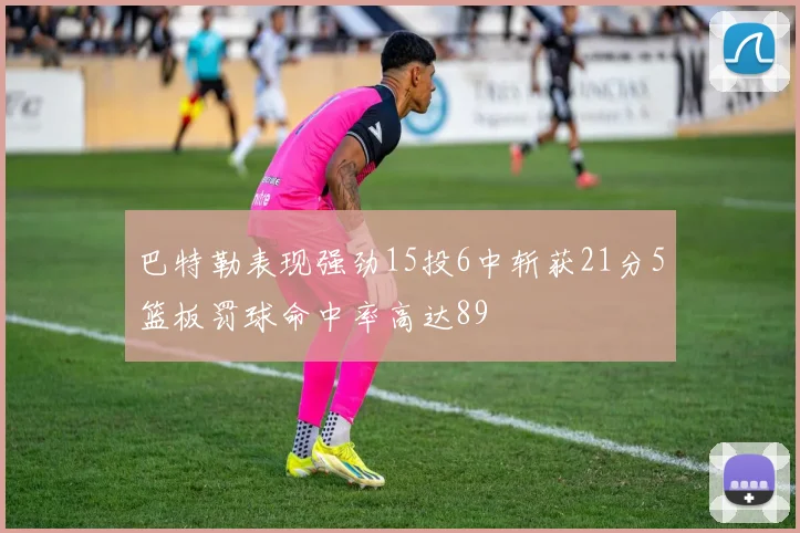 巴特勒表现强劲15投6中斩获21分5篮板罚球命中率高达89
