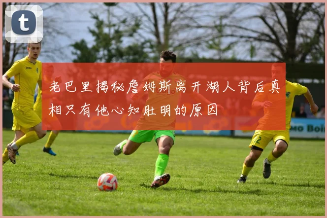 老巴里揭秘詹姆斯离开湖人背后真相只有他心知肚明的原因