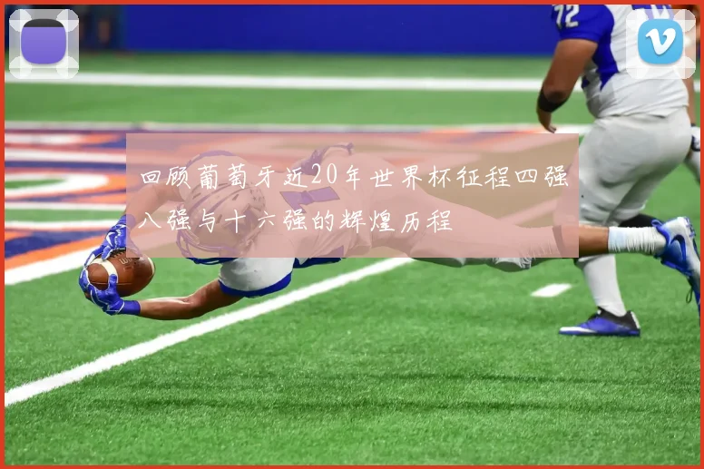 回顾葡萄牙近20年世界杯征程四强八强与十六强的辉煌历程